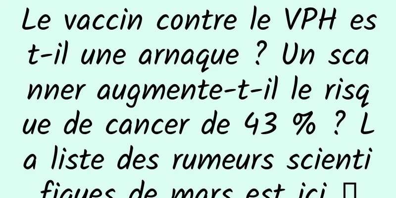 Le vaccin contre le VPH est-il une arnaque ? Un scanner augmente-t-il le risque de cancer de 43 % ? La liste des rumeurs scientifiques de mars est ici →