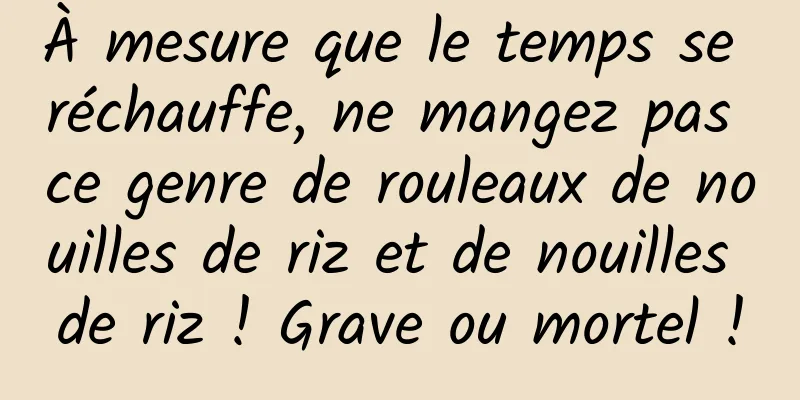 À mesure que le temps se réchauffe, ne mangez pas ce genre de rouleaux de nouilles de riz et de nouilles de riz ! Grave ou mortel !