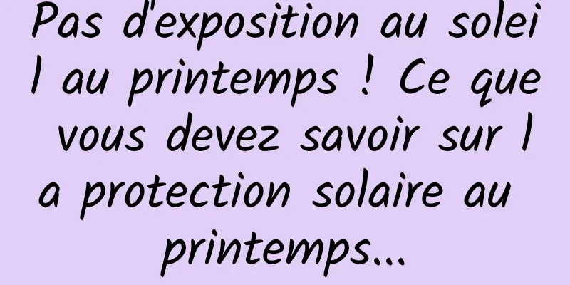 Pas d'exposition au soleil au printemps ! Ce que vous devez savoir sur la protection solaire au printemps...