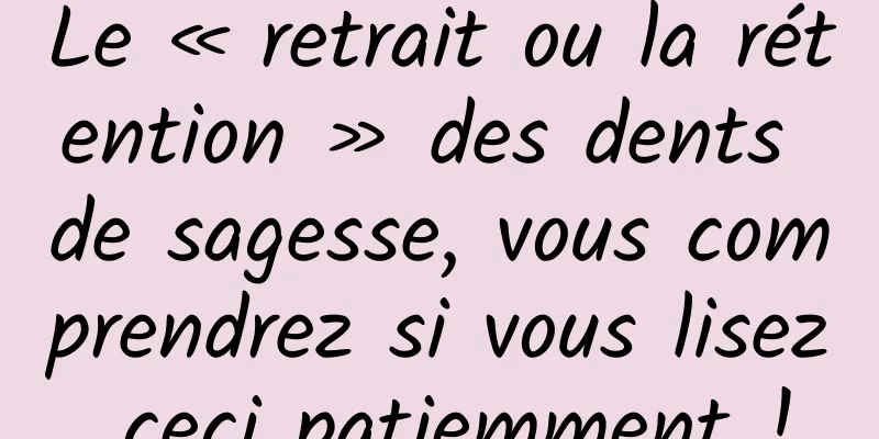 Le « retrait ou la rétention » des dents de sagesse, vous comprendrez si vous lisez ceci patiemment !