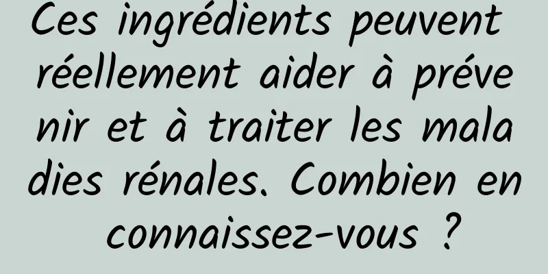 Ces ingrédients peuvent réellement aider à prévenir et à traiter les maladies rénales. Combien en connaissez-vous ?