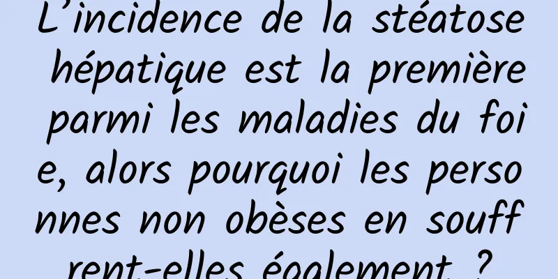 L’incidence de la stéatose hépatique est la première parmi les maladies du foie, alors pourquoi les personnes non obèses en souffrent-elles également ?