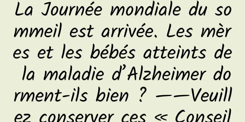 La Journée mondiale du sommeil est arrivée. Les mères et les bébés atteints de la maladie d’Alzheimer dorment-ils bien ? ——Veuillez conserver ces « Conseils pour dormir » !