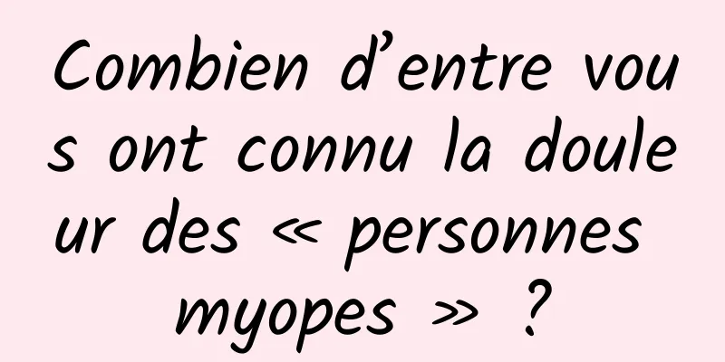 Combien d’entre vous ont connu la douleur des « personnes myopes » ?