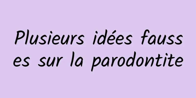 Plusieurs idées fausses sur la parodontite