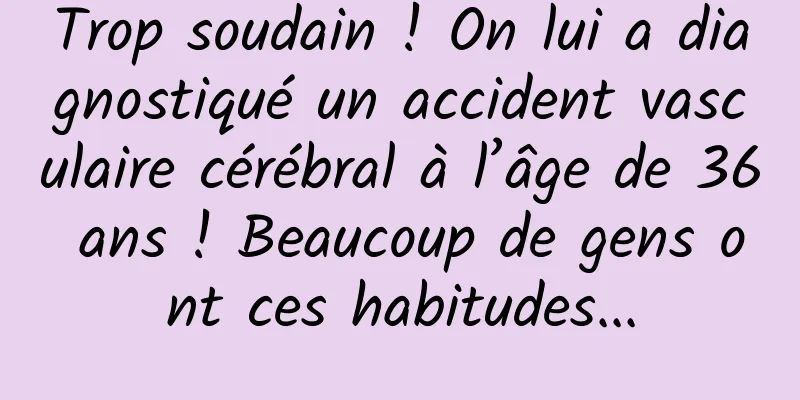 Trop soudain ! On lui a diagnostiqué un accident vasculaire cérébral à l’âge de 36 ans ! Beaucoup de gens ont ces habitudes...