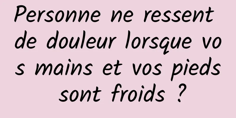 Personne ne ressent de douleur lorsque vos mains et vos pieds sont froids ?