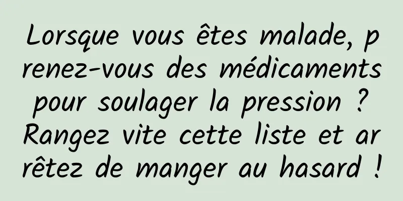 Lorsque vous êtes malade, prenez-vous des médicaments pour soulager la pression ? Rangez vite cette liste et arrêtez de manger au hasard !