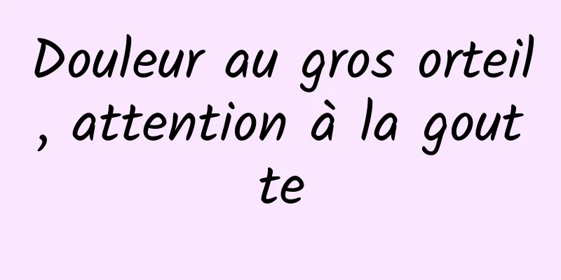 Douleur au gros orteil, attention à la goutte