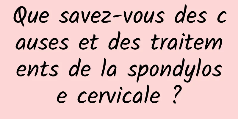 Que savez-vous des causes et des traitements de la spondylose cervicale ?