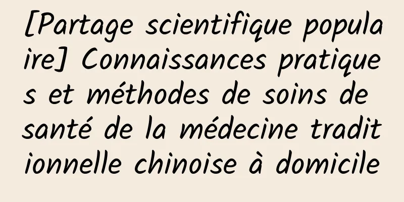 [Partage scientifique populaire] Connaissances pratiques et méthodes de soins de santé de la médecine traditionnelle chinoise à domicile