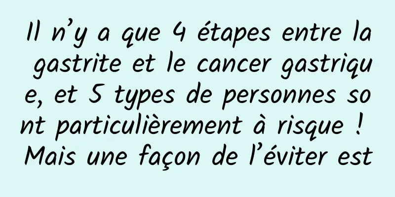 Il n’y a que 4 étapes entre la gastrite et le cancer gastrique, et 5 types de personnes sont particulièrement à risque ! Mais une façon de l’éviter est
