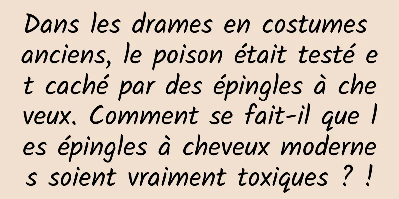 Dans les drames en costumes anciens, le poison était testé et caché par des épingles à cheveux. Comment se fait-il que les épingles à cheveux modernes soient vraiment toxiques ? !