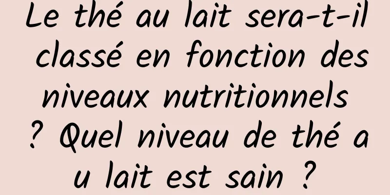 Le thé au lait sera-t-il classé en fonction des niveaux nutritionnels ? Quel niveau de thé au lait est sain ?