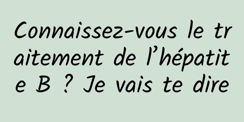 Connaissez-vous le traitement de l’hépatite B ? Je vais te dire