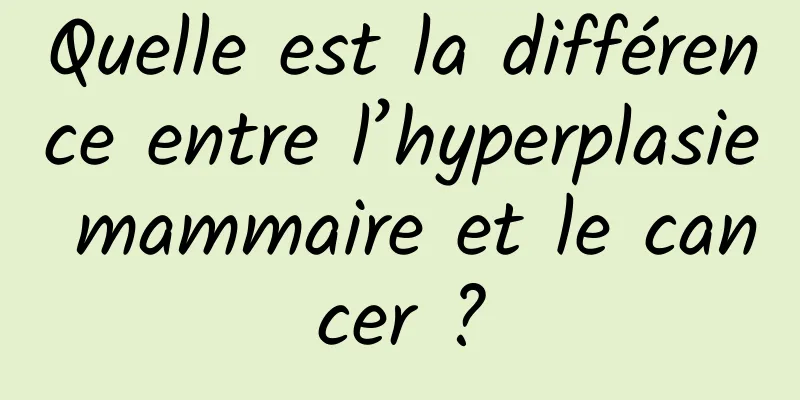 Quelle est la différence entre l’hyperplasie mammaire et le cancer ?