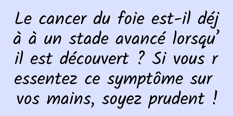 Le cancer du foie est-il déjà à un stade avancé lorsqu’il est découvert ? Si vous ressentez ce symptôme sur vos mains, soyez prudent !