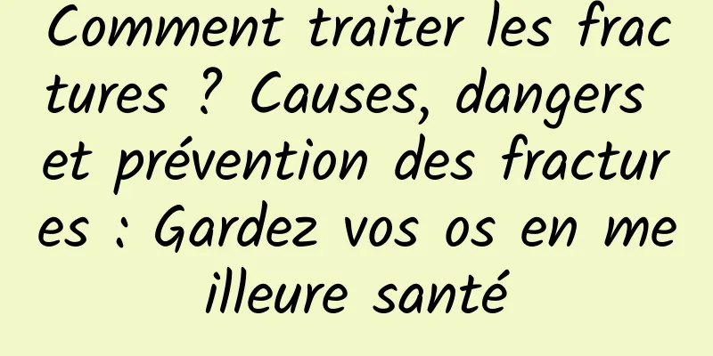 Comment traiter les fractures ? Causes, dangers et prévention des fractures : Gardez vos os en meilleure santé