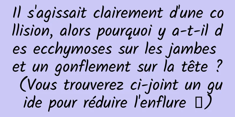 Il s'agissait clairement d'une collision, alors pourquoi y a-t-il des ecchymoses sur les jambes et un gonflement sur la tête ? (Vous trouverez ci-joint un guide pour réduire l'enflure →)