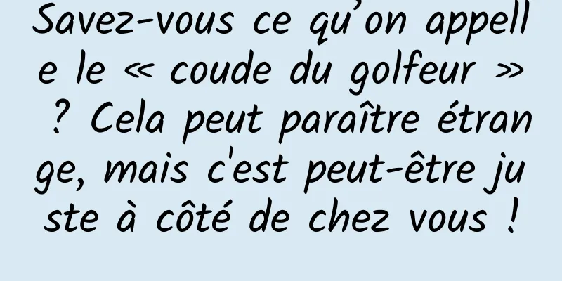 Savez-vous ce qu’on appelle le « coude du golfeur » ? Cela peut paraître étrange, mais c'est peut-être juste à côté de chez vous !