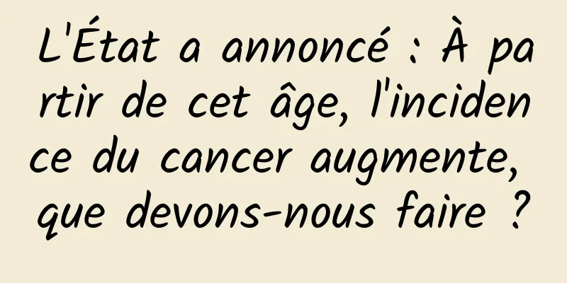 L'État a annoncé : À partir de cet âge, l'incidence du cancer augmente, que devons-nous faire ?