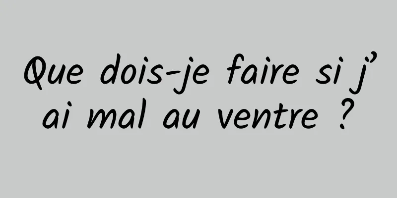 Que dois-je faire si j’ai mal au ventre ?