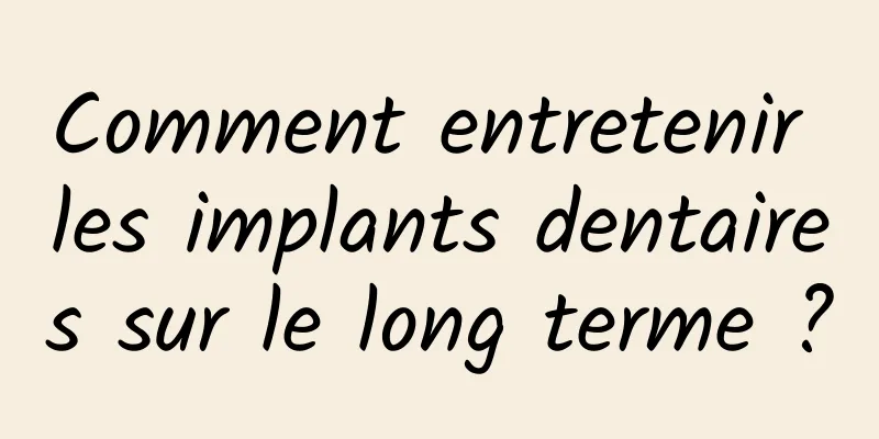 Comment entretenir les implants dentaires sur le long terme ?