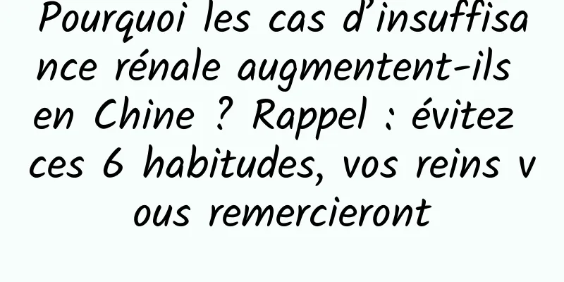 Pourquoi les cas d’insuffisance rénale augmentent-ils en Chine ? Rappel : évitez ces 6 habitudes, vos reins vous remercieront