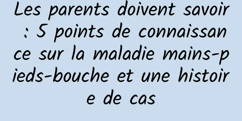 Les parents doivent savoir : 5 points de connaissance sur la maladie mains-pieds-bouche et une histoire de cas