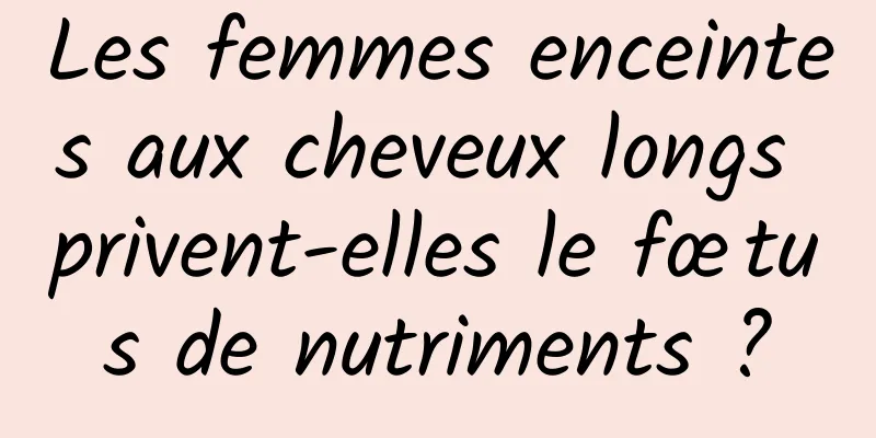 Les femmes enceintes aux cheveux longs privent-elles le fœtus de nutriments ?