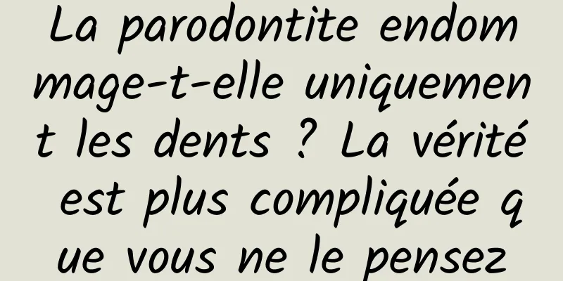 La parodontite endommage-t-elle uniquement les dents ? La vérité est plus compliquée que vous ne le pensez
