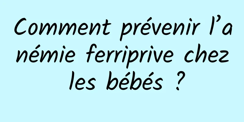 Comment prévenir l’anémie ferriprive chez les bébés ?