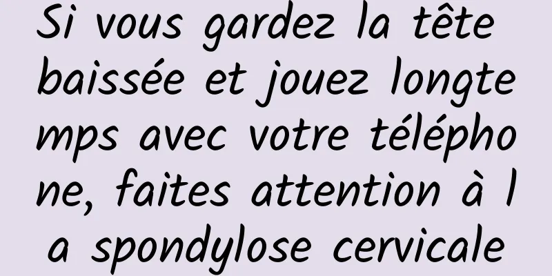 Si vous gardez la tête baissée et jouez longtemps avec votre téléphone, faites attention à la spondylose cervicale
