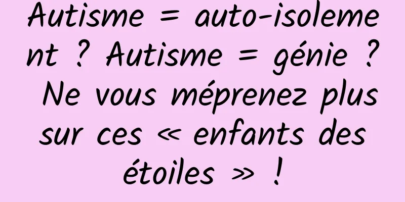 Autisme = auto-isolement ? Autisme = génie ? Ne vous méprenez plus sur ces « enfants des étoiles » !
