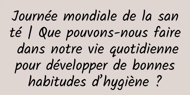 Journée mondiale de la santé | Que pouvons-nous faire dans notre vie quotidienne pour développer de bonnes habitudes d’hygiène ?