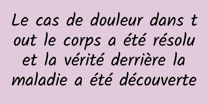 Le cas de douleur dans tout le corps a été résolu et la vérité derrière la maladie a été découverte