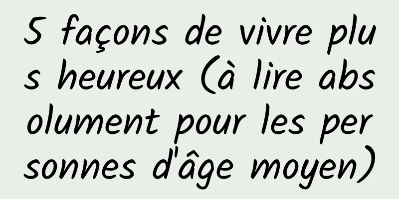 5 façons de vivre plus heureux (à lire absolument pour les personnes d'âge moyen)