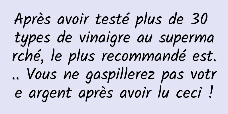 Après avoir testé plus de 30 types de vinaigre au supermarché, le plus recommandé est... Vous ne gaspillerez pas votre argent après avoir lu ceci !