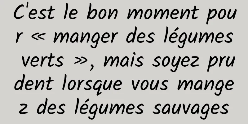 C'est le bon moment pour « manger des légumes verts », mais soyez prudent lorsque vous mangez des légumes sauvages