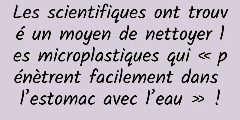Les scientifiques ont trouvé un moyen de nettoyer les microplastiques qui « pénètrent facilement dans l’estomac avec l’eau » !