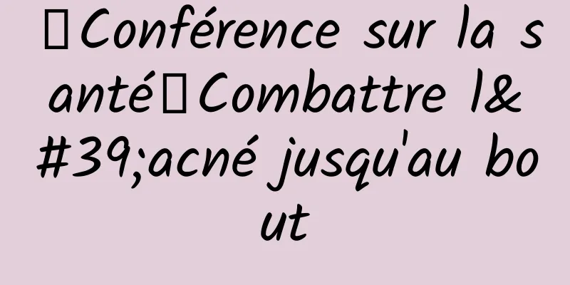 【Conférence sur la santé】Combattre l'acné jusqu'au bout