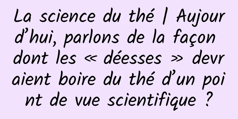 La science du thé | Aujourd’hui, parlons de la façon dont les « déesses » devraient boire du thé d’un point de vue scientifique ?