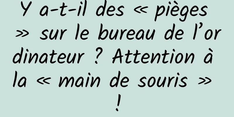 Y a-t-il des « pièges » sur le bureau de l’ordinateur ? Attention à la « main de souris » !