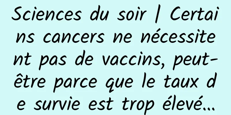 Sciences du soir | Certains cancers ne nécessitent pas de vaccins, peut-être parce que le taux de survie est trop élevé…