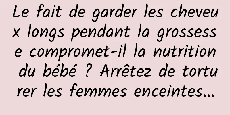 Le fait de garder les cheveux longs pendant la grossesse compromet-il la nutrition du bébé ? Arrêtez de torturer les femmes enceintes...