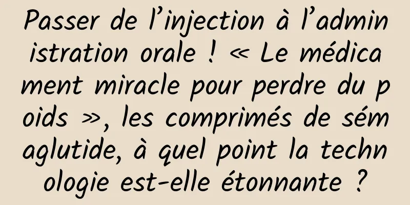 Passer de l’injection à l’administration orale ! « Le médicament miracle pour perdre du poids », les comprimés de sémaglutide, à quel point la technologie est-elle étonnante ?