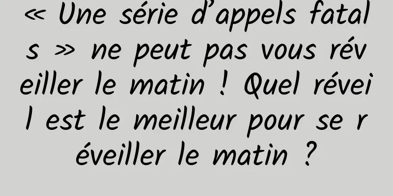 « Une série d’appels fatals » ne peut pas vous réveiller le matin ! Quel réveil est le meilleur pour se réveiller le matin ?