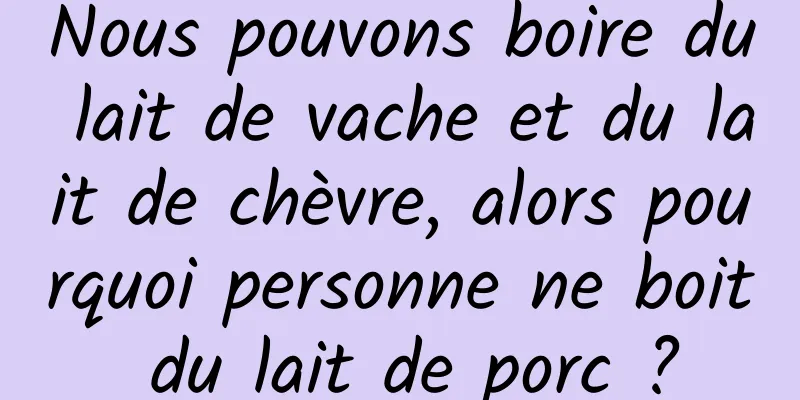 Nous pouvons boire du lait de vache et du lait de chèvre, alors pourquoi personne ne boit du lait de porc ?