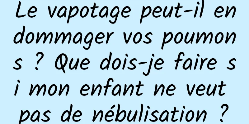 Le vapotage peut-il endommager vos poumons ? Que dois-je faire si mon enfant ne veut pas de nébulisation ?