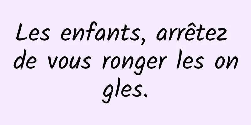 Les enfants, arrêtez de vous ronger les ongles.